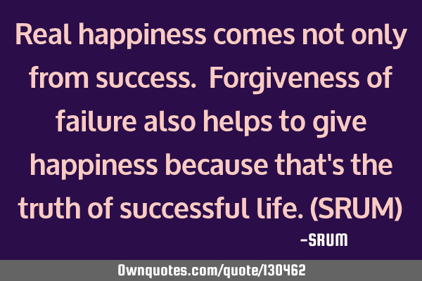 Real happiness comes not only from success. Forgiveness of failure also helps to give happiness