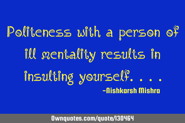 Politeness with a person of ill mentality results in insulting