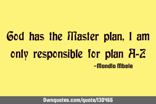 God has the Master plan , l am only responsible for plan A-Z