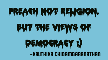 Preach not religion,but the views of democracy :)