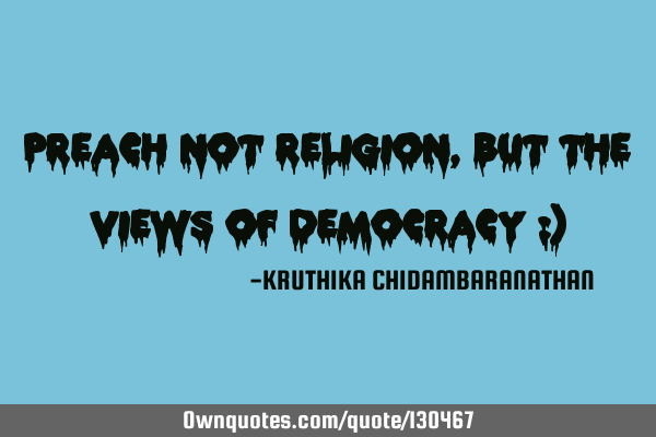 Preach not religion,but the views of democracy :)