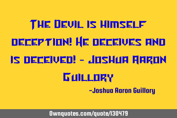 The Devil is himself deception! He deceives and is deceived! - Joshua Aaron G