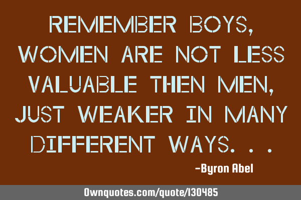 Remember boys, women are not less valuable then men, just weaker in many different