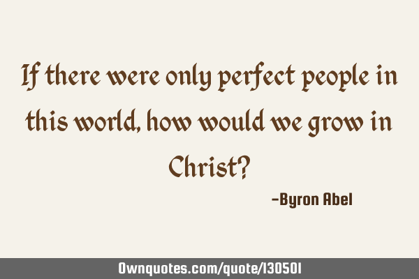 If there were only perfect people in this world, how would we grow in Christ?