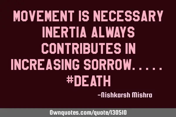 Movement is necessary inertia always contributes in increasing sorrow..... #