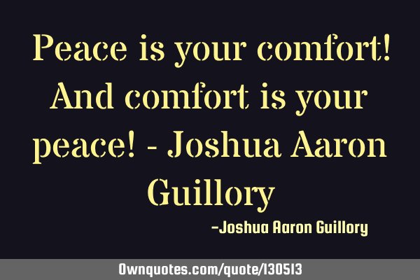 Peace is your comfort! And comfort is your peace! - Joshua Aaron G