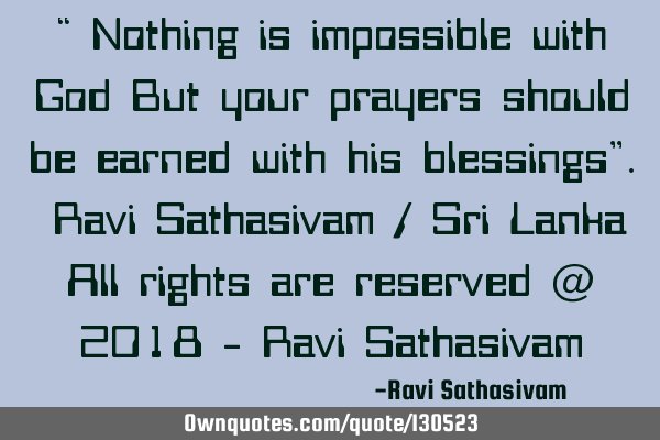 “ Nothing is impossible with God But your prayers should be earned with his blessings”. Ravi S