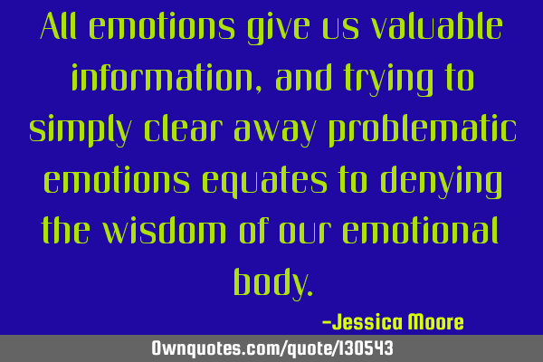 All emotions give us valuable information, and trying to simply clear away problematic emotions