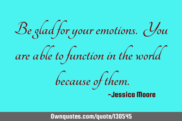 Be glad for your emotions. You are able to function in the world because of