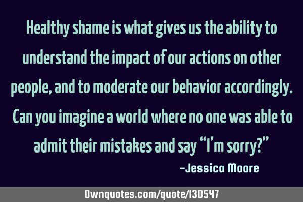 Healthy shame is what gives us the ability to understand the impact of our actions on other people,