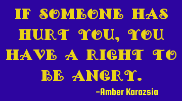 If someone has hurt you, you have a right to be angry.