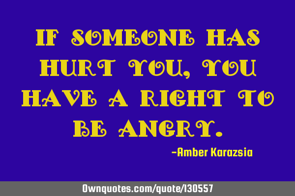 If someone has hurt you, you have a right to be