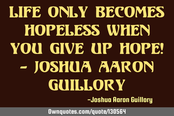 Life only becomes hopeless when you give up hope! - Joshua Aaron G