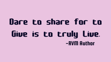 Dare to share for to Give is to truly Live.