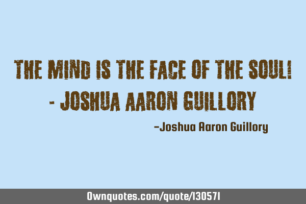 The mind is the face of the soul! - Joshua Aaron G