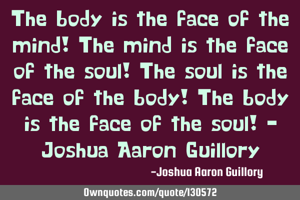 The body is the face of the mind! The mind is the face of the soul! The soul is the face of the