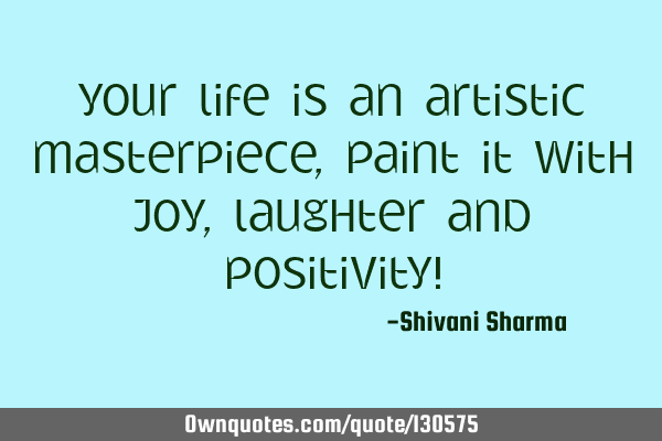Your life is an artistic masterpiece, paint it with joy, laughter and positivity!