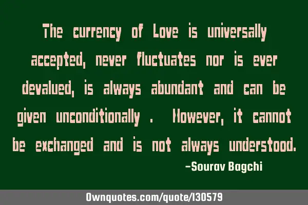 The currency of Love is universally accepted, never fluctuates nor is ever devalued, is always