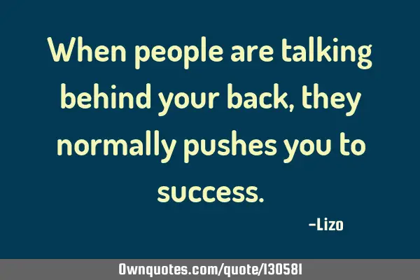 When people are talking behind your back, they normally pushes you to