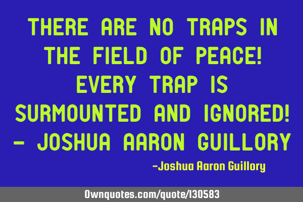 There are no traps in the field of peace! Every trap is surmounted and ignored! - Joshua Aaron G