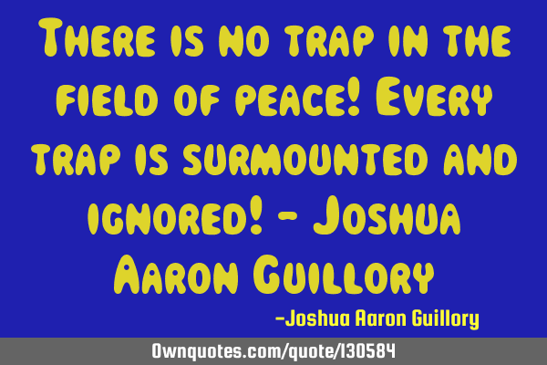 There is no trap in the field of peace! Every trap is surmounted and ignored! - Joshua Aaron G