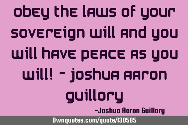 Obey the laws of your sovereign will and you will have peace as you will! - Joshua Aaron G