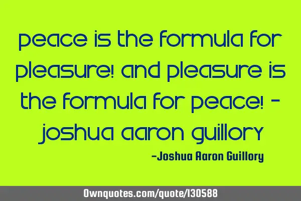Peace is the formula for pleasure! And pleasure is the formula for peace! - Joshua Aaron G