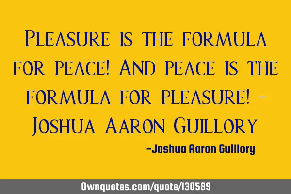 Pleasure is the formula for peace! And peace is the formula for pleasure! - Joshua Aaron G