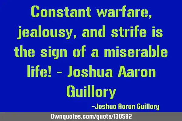 Constant warfare, jealousy, and strife is the sign of a miserable life! - Joshua Aaron G