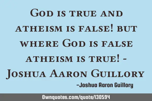 God is true and atheism is false! but where God is false atheism is true! - Joshua Aaron G
