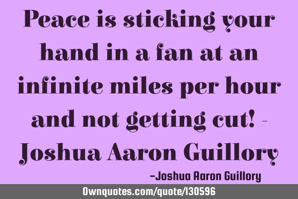 Peace is sticking your hand in a fan at an infinite miles per hour and not getting cut! - Joshua A