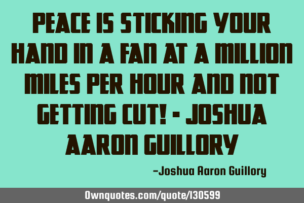 Peace is sticking your hand in a fan at a million miles per hour and not getting cut! - Joshua A