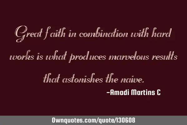Great faith in combination with hard works is what produces marvelous results that astonishes the