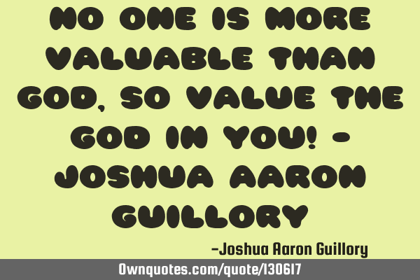 No one is more valuable than God, so value the God in you! - Joshua Aaron G
