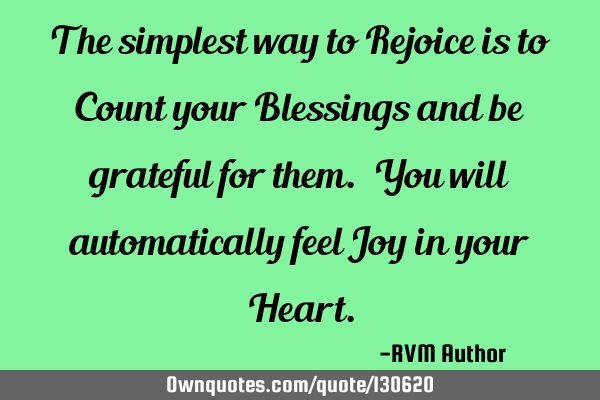 The simplest way to Rejoice is to Count your Blessings and be grateful for them. You will