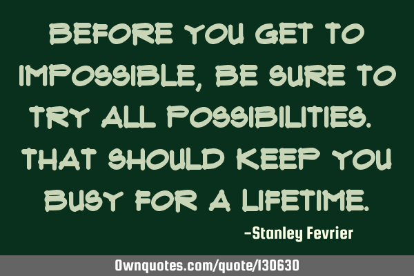 Before you get to impossible, be sure to try all possibilities. That should keep you busy for a