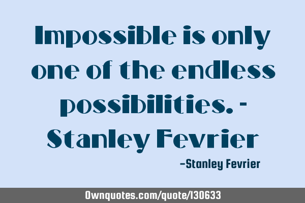 Impossible is only one of the endless possibilities.- Stanley F