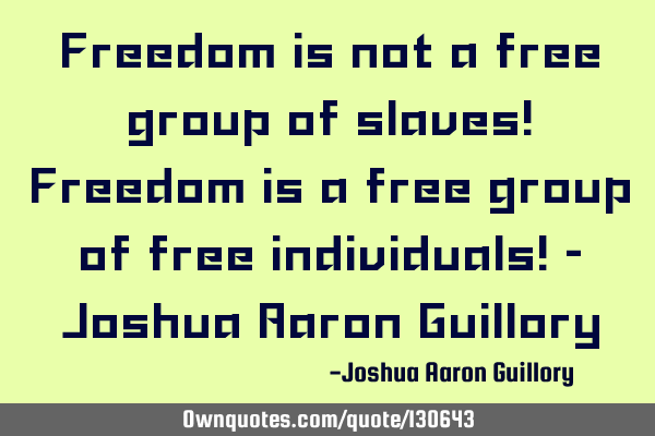 Freedom is not a free group of slaves! Freedom is a free group of free individuals! - Joshua Aaron G