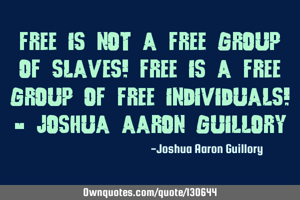 Free is not a free group of slaves! Free is a free group of free individuals! - Joshua Aaron G