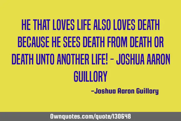 He that loves life also loves death because he sees death from death or death unto another life! - J