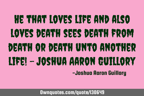 He that loves life and also loves death sees death from death or death unto another life! - Joshua A