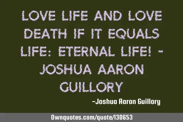 Love life and love death if it equals life: eternal life! - Joshua Aaron G