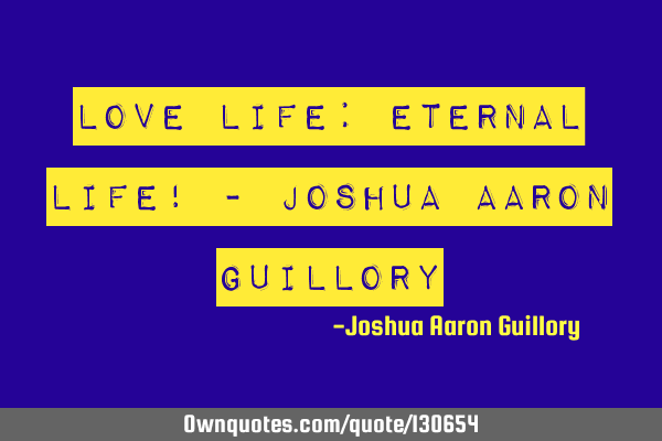 Love life: eternal life! - Joshua Aaron G