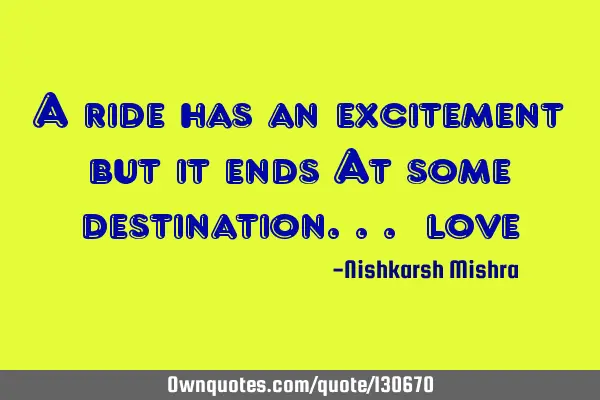A ride has an excitement but it ends At some destination... #