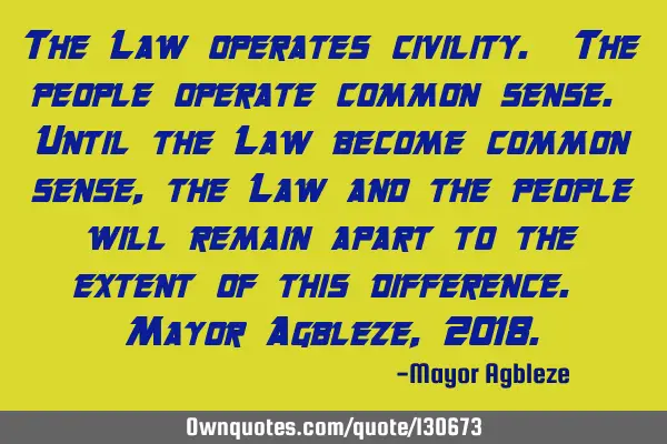 The Law operates civility. The people operate common sense. Until the Law become common sense, the L