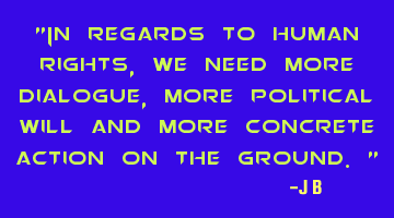 In regards to human rights, we need more dialogue, more political will and more concrete action on