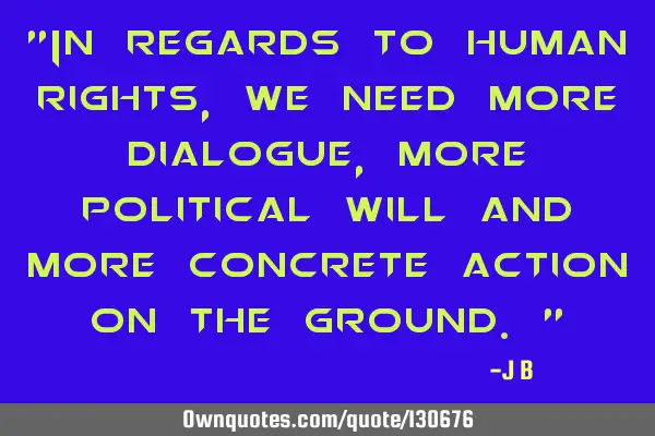 In regards to human rights, we need more dialogue, more political will and more concrete action on