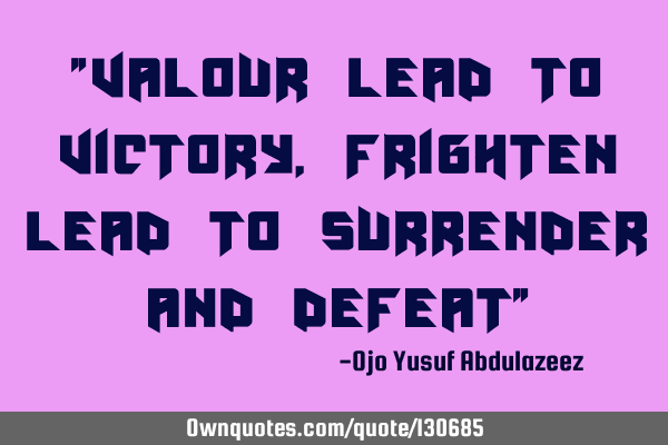 "Valour lead to victory, frighten lead to surrender and defeat"
