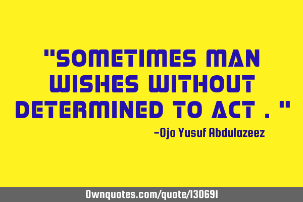 "Sometimes man wishes without determined to act ."