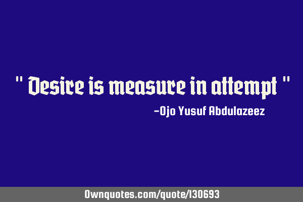" Desire is measure in attempt "